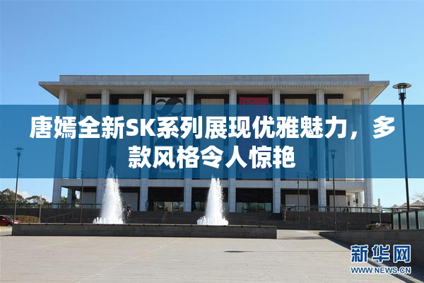 唐嫣全新SK系列展现优雅魅力，多款风格令人惊艳