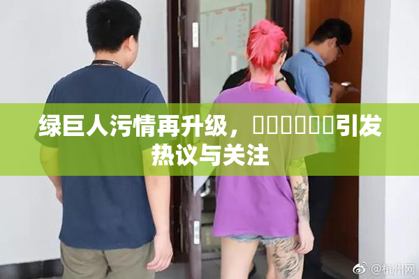 绿巨人污情再升级，❌‌❌‌❌‌引发热议与关注