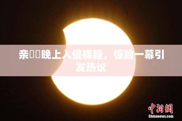 亲妺妺晚上入侵裸睡，惊险一幕引发热议