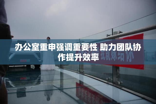 办公室重申强调重要性 助力团队协作提升效率