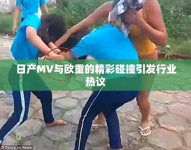 日产MV与欧重的精彩碰撞引发行业热议