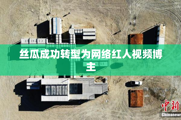 丝瓜成功转型为网络红人视频博主