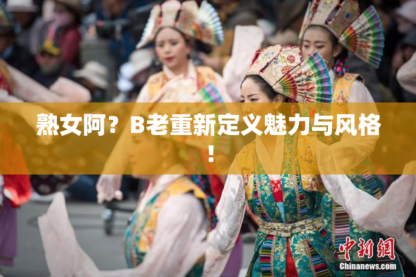 熟女阿？B老重新定义魅力与风格！