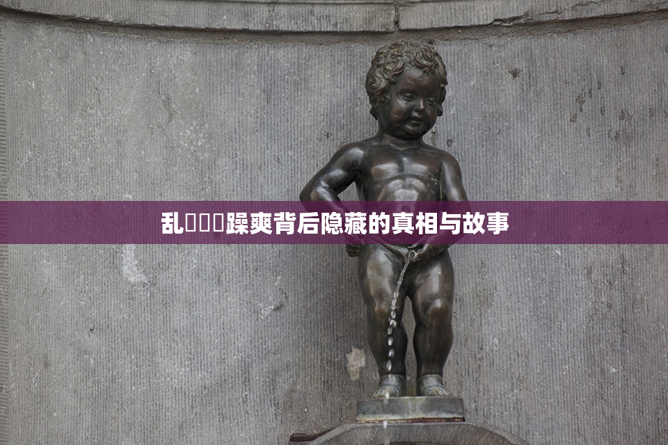 乱婬妺妺躁爽背后隐藏的真相与故事