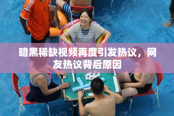 暗黑稀缺视频再度引发热议，网友热议背后原因