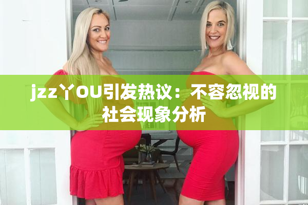 jzz丫OU引发热议：不容忽视的社会现象分析