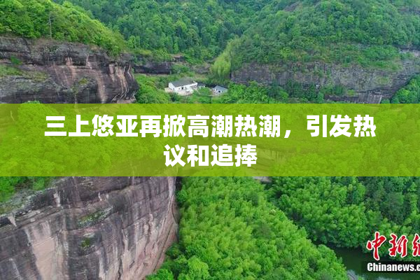 三上悠亚再掀高潮热潮，引发热议和追捧