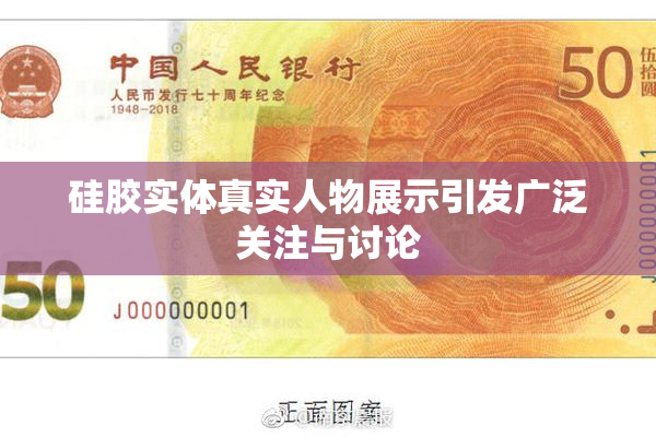硅胶实体真实人物展示引发广泛关注与讨论