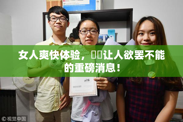 女人爽快体验，❌‌让人欲罢不能的重磅消息！