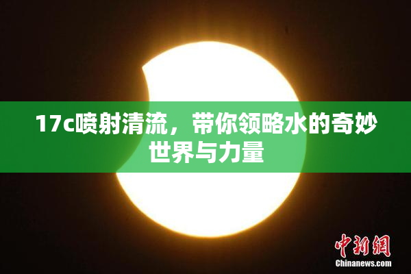 17c喷射清流，带你领略水的奇妙世界与力量