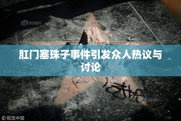 肛门塞珠子事件引发众人热议与讨论
