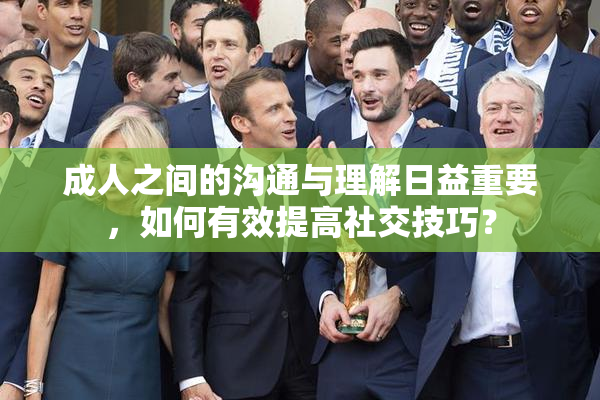 成人之间的沟通与理解日益重要，如何有效提高社交技巧？