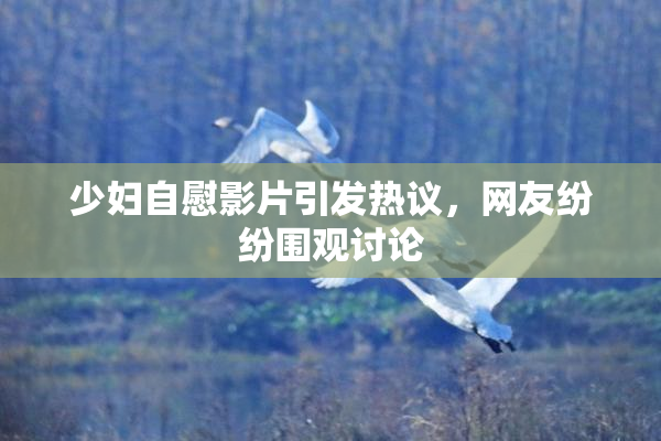 少妇自慰影片引发热议，网友纷纷围观讨论