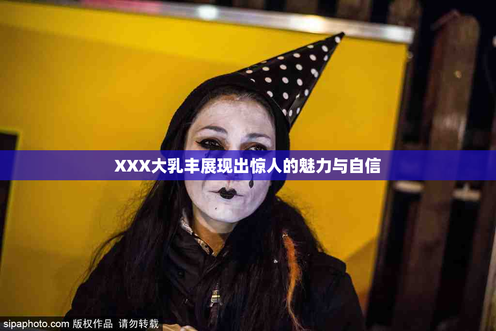 XXX大乳丰展现出惊人的魅力与自信