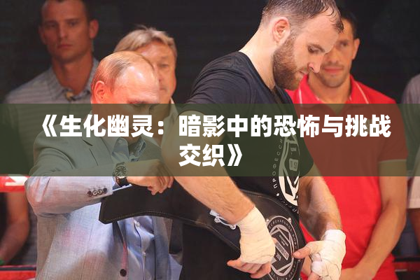 《生化幽灵：暗影中的恐怖与挑战交织》