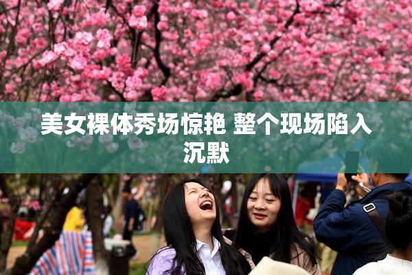 美女裸体秀场惊艳 整个现场陷入沉默