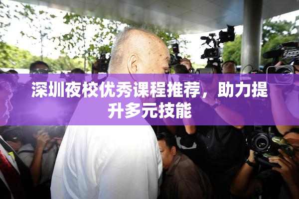 深圳夜校优秀课程推荐，助力提升多元技能