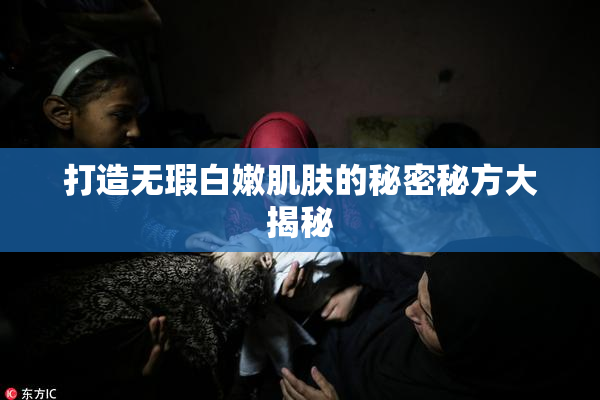 打造无瑕白嫩肌肤的秘密秘方大揭秘