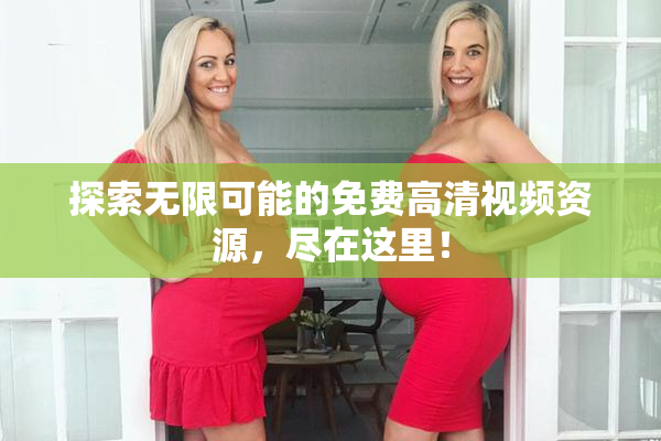 探索无限可能的免费高清视频资源，尽在这里！