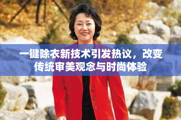 一键除衣新技术引发热议，改变传统审美观念与时尚体验