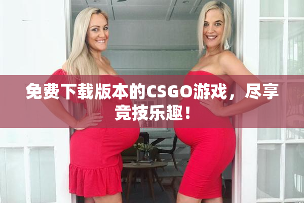 免费下载版本的CSGO游戏，尽享竞技乐趣！