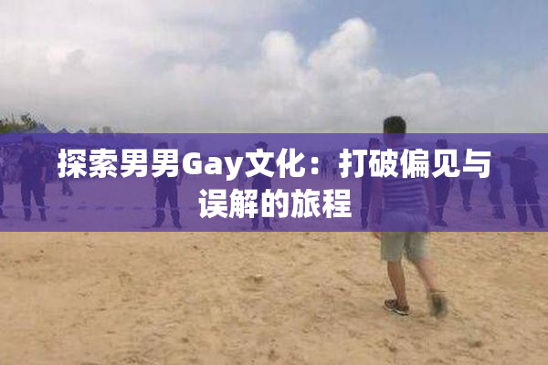 探索男男Gay文化：打破偏见与误解的旅程