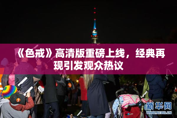 《色戒》高清版重磅上线，经典再现引发观众热议