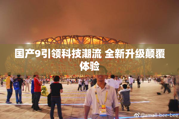 国产9引领科技潮流 全新升级颠覆体验