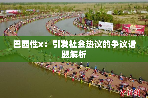 巴西性x：引发社会热议的争议话题解析
