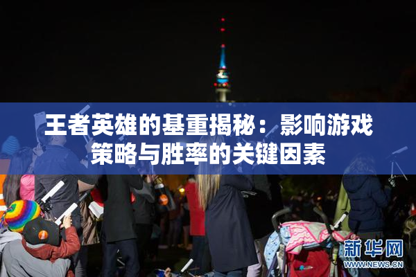 王者英雄的基重揭秘：影响游戏策略与胜率的关键因素