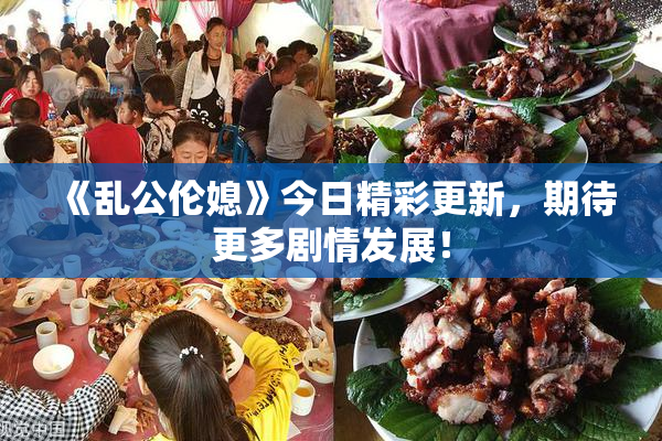 《乱公伦媳》今日精彩更新，期待更多剧情发展！
