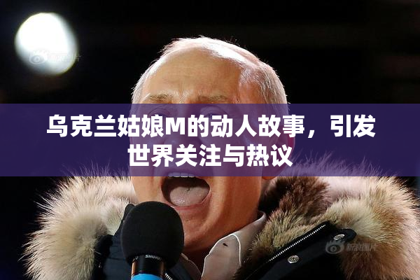 乌克兰姑娘M的动人故事，引发世界关注与热议