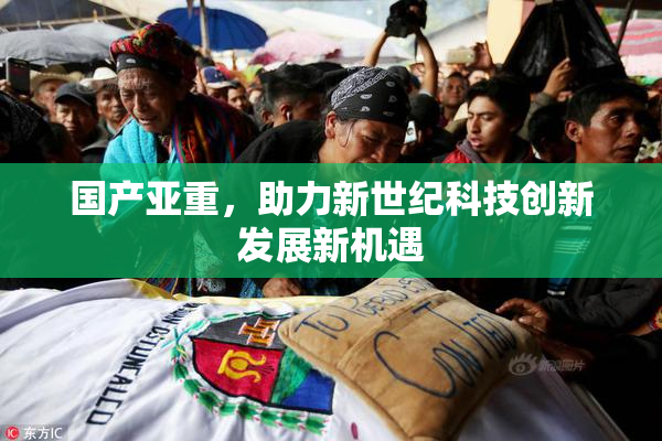 国产亚重，助力新世纪科技创新发展新机遇