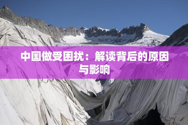 中国做受困扰：解读背后的原因与影响