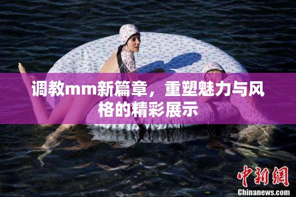 调教mm新篇章，重塑魅力与风格的精彩展示