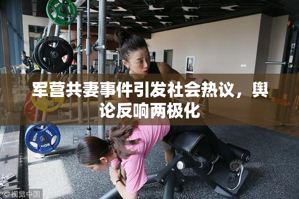 军营共妻事件引发社会热议，舆论反响两极化