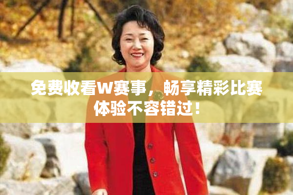 免费收看W赛事，畅享精彩比赛体验不容错过！