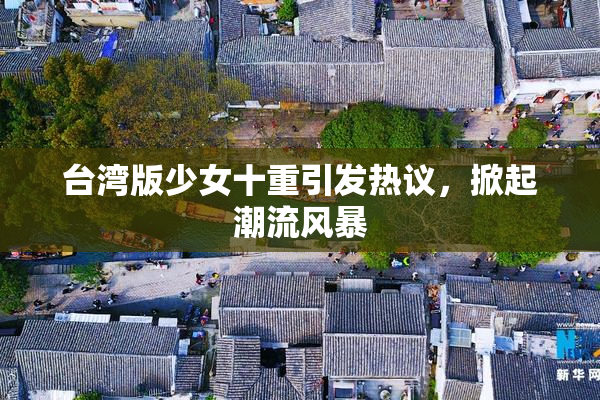 台湾版少女十重引发热议，掀起潮流风暴