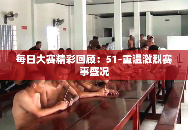 每日大赛精彩回顾：51-重温激烈赛事盛况