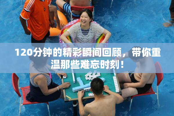 120分钟的精彩瞬间回顾，带你重温那些难忘时刻！