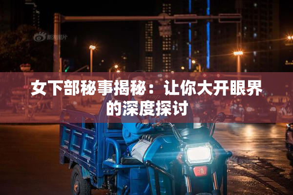 女下部秘事揭秘：让你大开眼界的深度探讨