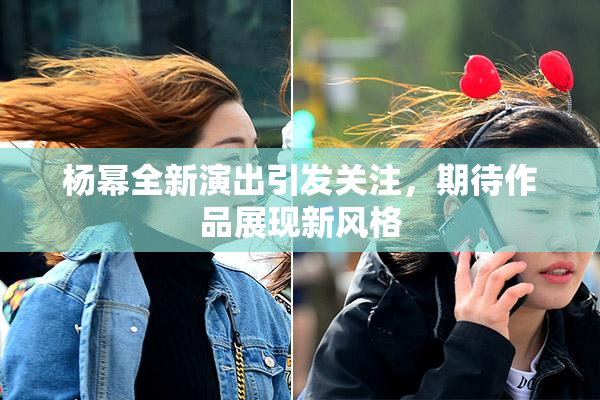 杨幂全新演出引发关注，期待作品展现新风格