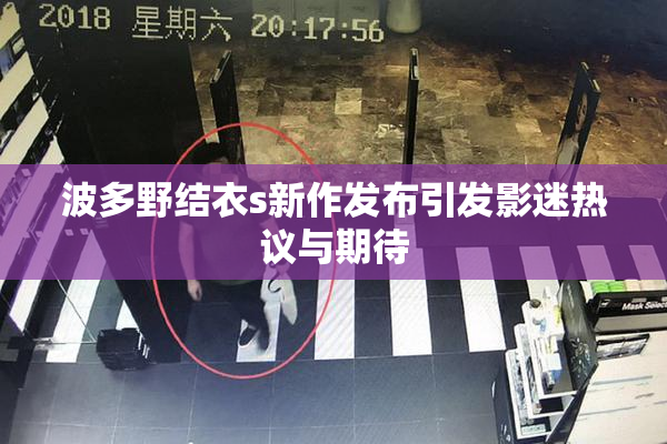 波多野结衣s新作发布引发影迷热议与期待