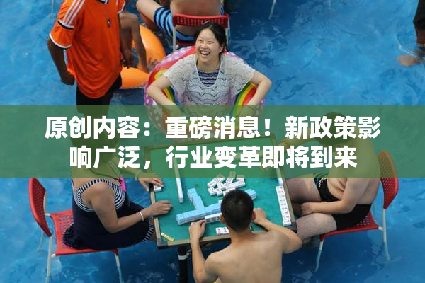 原创内容：重磅消息！新政策影响广泛，行业变革即将到来
