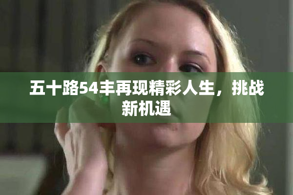 五十路54丰再现精彩人生，挑战新机遇