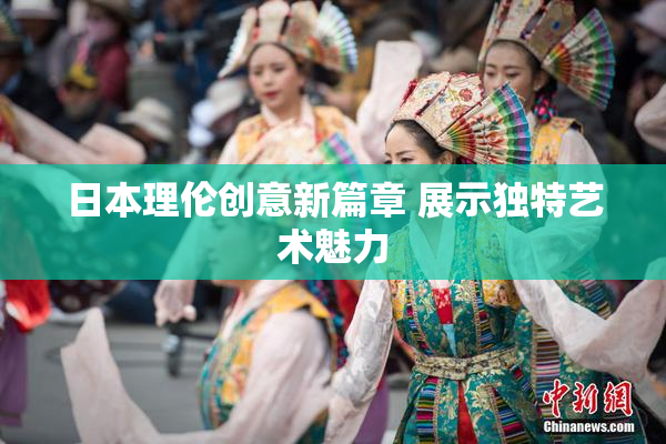 日本理伦创意新篇章 展示独特艺术魅力