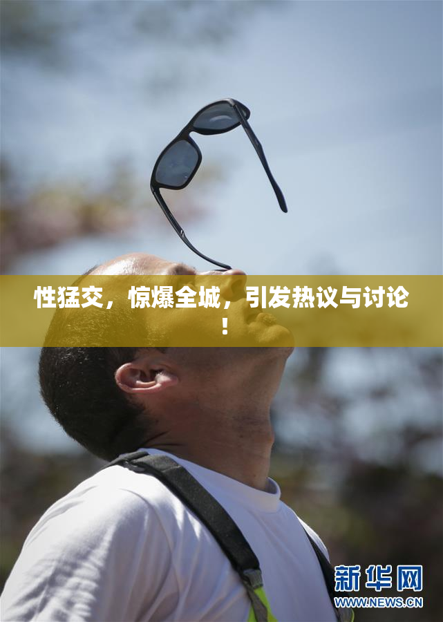 性猛交，惊爆全城，引发热议与讨论！