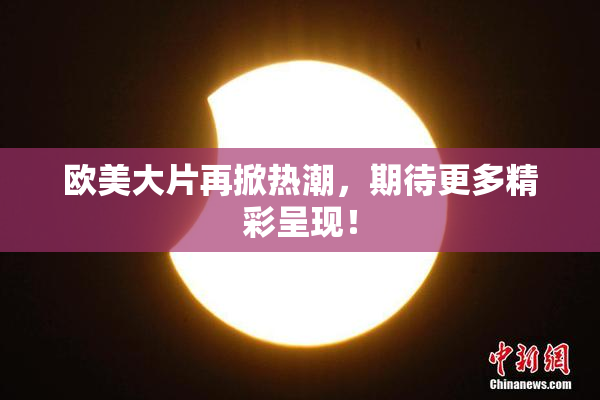 欧美大片再掀热潮，期待更多精彩呈现！