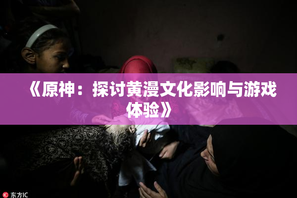 《原神：探讨黄漫文化影响与游戏体验》