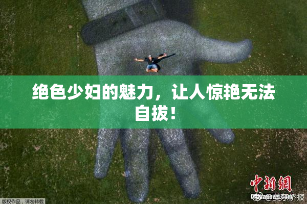 绝色少妇的魅力，让人惊艳无法自拔！